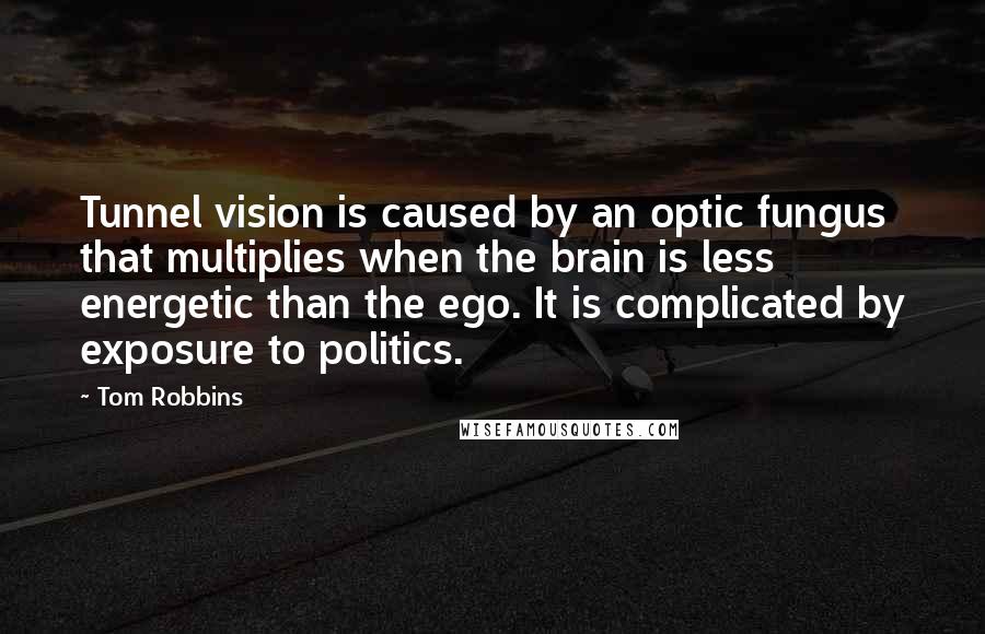 Tom Robbins Quotes: Tunnel vision is caused by an optic fungus that multiplies when the brain is less energetic than the ego. It is complicated by exposure to politics.