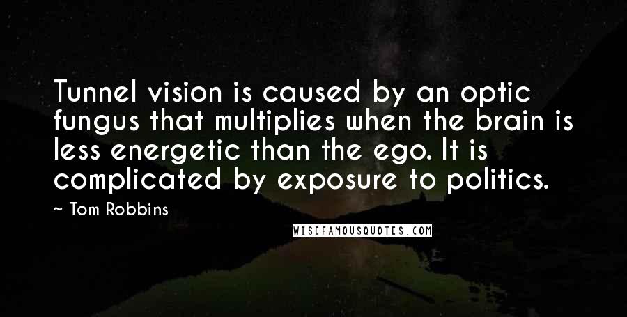 Tom Robbins Quotes: Tunnel vision is caused by an optic fungus that multiplies when the brain is less energetic than the ego. It is complicated by exposure to politics.