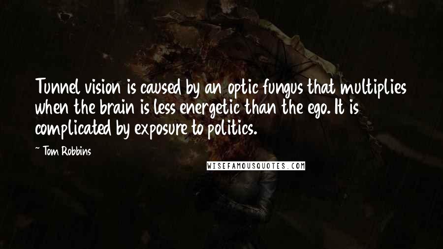 Tom Robbins Quotes: Tunnel vision is caused by an optic fungus that multiplies when the brain is less energetic than the ego. It is complicated by exposure to politics.
