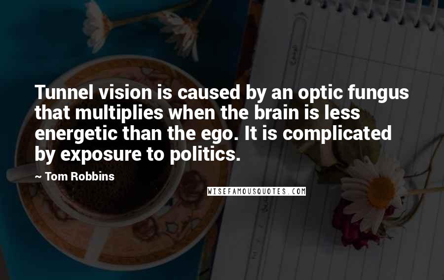 Tom Robbins Quotes: Tunnel vision is caused by an optic fungus that multiplies when the brain is less energetic than the ego. It is complicated by exposure to politics.