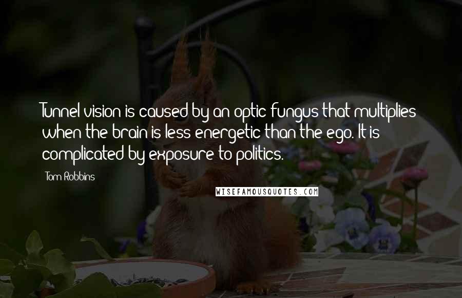 Tom Robbins Quotes: Tunnel vision is caused by an optic fungus that multiplies when the brain is less energetic than the ego. It is complicated by exposure to politics.