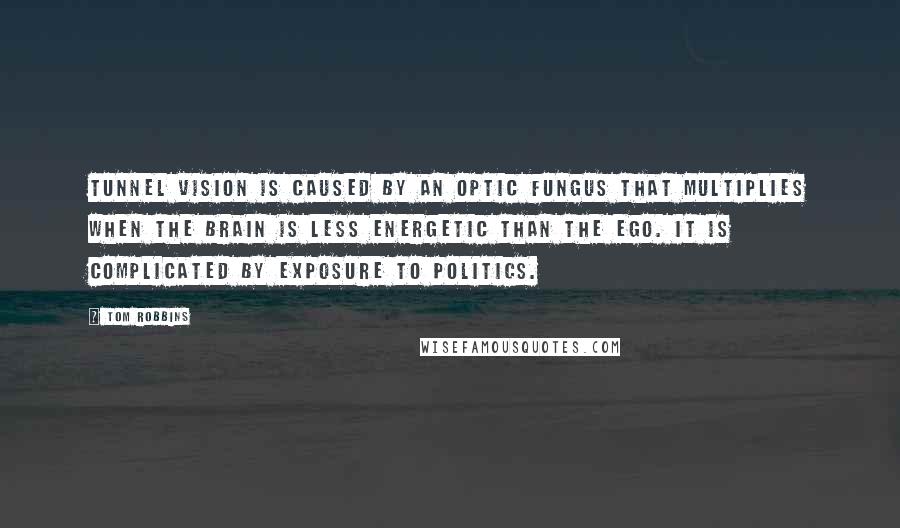 Tom Robbins Quotes: Tunnel vision is caused by an optic fungus that multiplies when the brain is less energetic than the ego. It is complicated by exposure to politics.