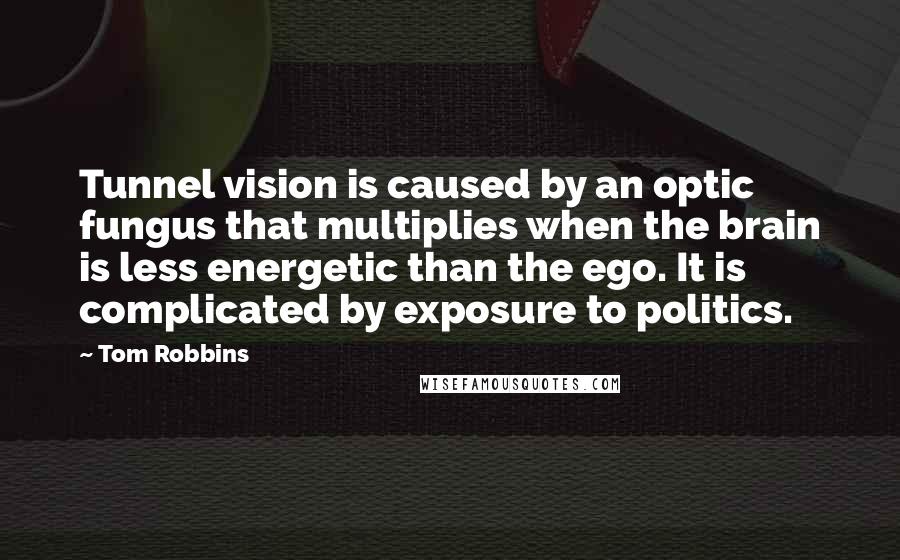 Tom Robbins Quotes: Tunnel vision is caused by an optic fungus that multiplies when the brain is less energetic than the ego. It is complicated by exposure to politics.