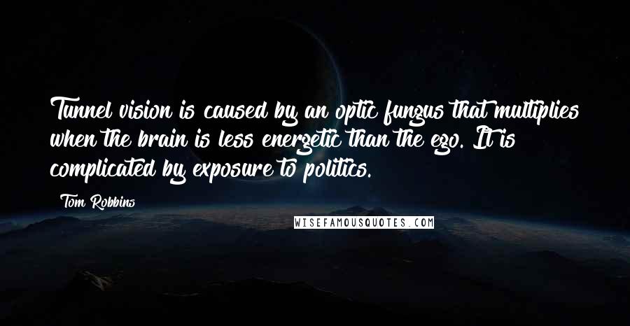 Tom Robbins Quotes: Tunnel vision is caused by an optic fungus that multiplies when the brain is less energetic than the ego. It is complicated by exposure to politics.