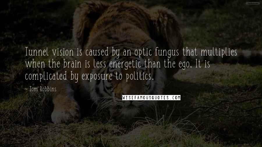 Tom Robbins Quotes: Tunnel vision is caused by an optic fungus that multiplies when the brain is less energetic than the ego. It is complicated by exposure to politics.