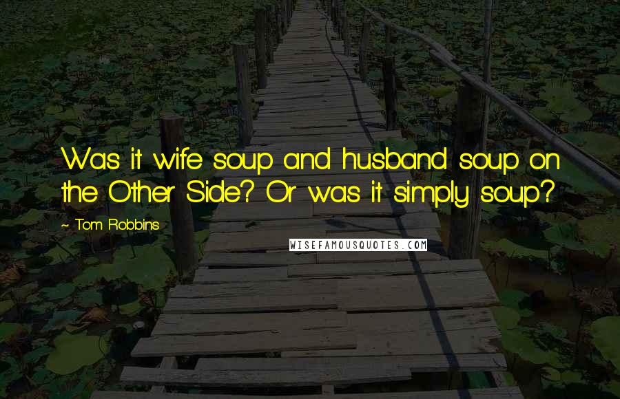 Tom Robbins Quotes: Was it wife soup and husband soup on the Other Side? Or was it simply soup?