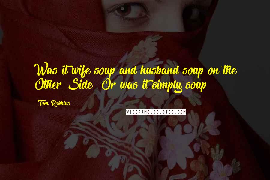 Tom Robbins Quotes: Was it wife soup and husband soup on the Other Side? Or was it simply soup?