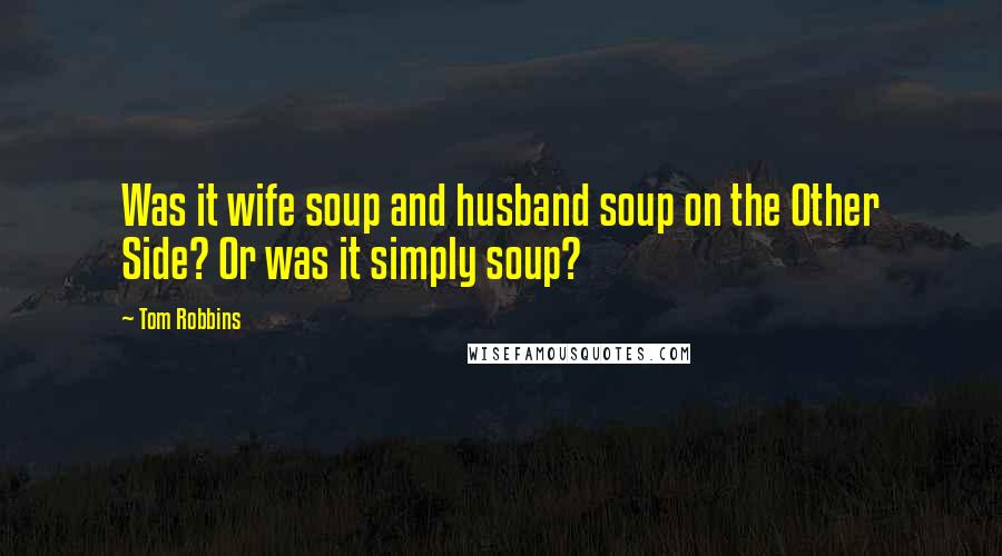 Tom Robbins Quotes: Was it wife soup and husband soup on the Other Side? Or was it simply soup?