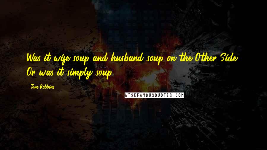 Tom Robbins Quotes: Was it wife soup and husband soup on the Other Side? Or was it simply soup?