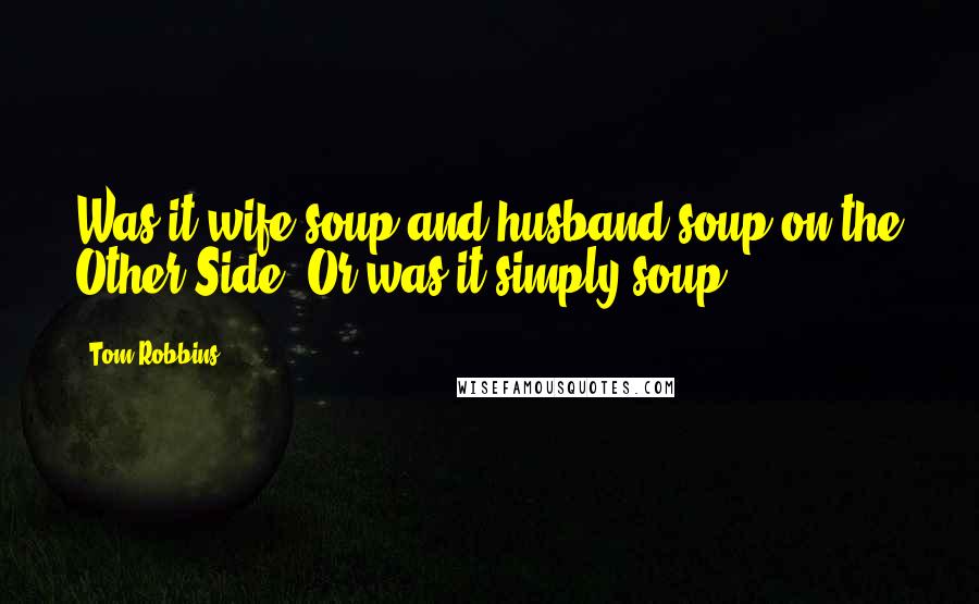 Tom Robbins Quotes: Was it wife soup and husband soup on the Other Side? Or was it simply soup?