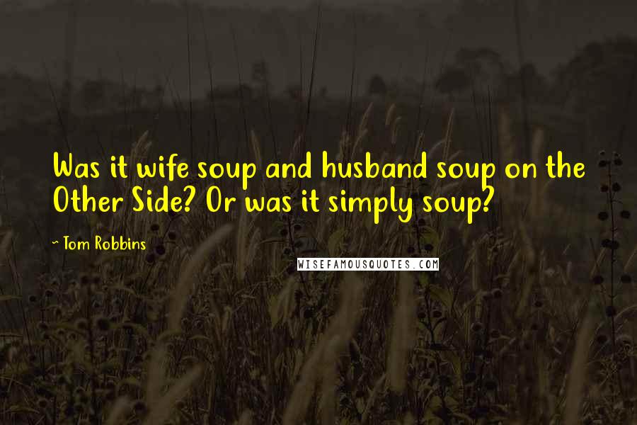 Tom Robbins Quotes: Was it wife soup and husband soup on the Other Side? Or was it simply soup?