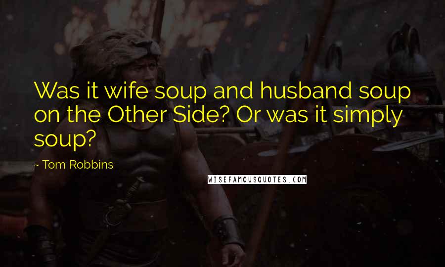 Tom Robbins Quotes: Was it wife soup and husband soup on the Other Side? Or was it simply soup?