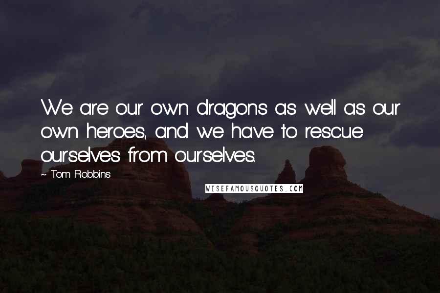 Tom Robbins Quotes: We are our own dragons as well as our own heroes, and we have to rescue ourselves from ourselves.