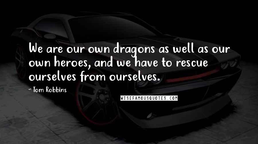 Tom Robbins Quotes: We are our own dragons as well as our own heroes, and we have to rescue ourselves from ourselves.