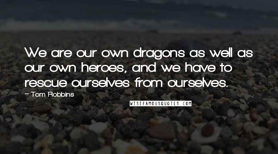 Tom Robbins Quotes: We are our own dragons as well as our own heroes, and we have to rescue ourselves from ourselves.