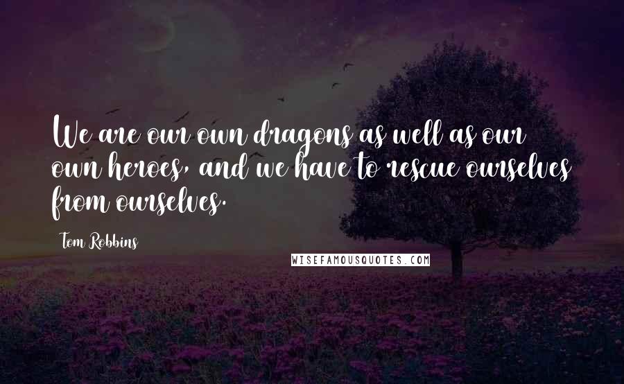 Tom Robbins Quotes: We are our own dragons as well as our own heroes, and we have to rescue ourselves from ourselves.