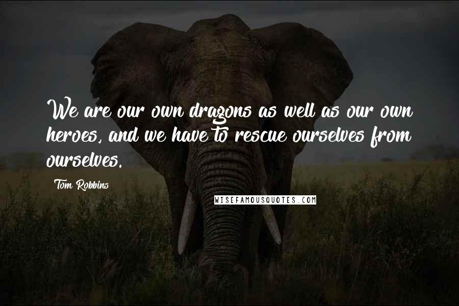 Tom Robbins Quotes: We are our own dragons as well as our own heroes, and we have to rescue ourselves from ourselves.