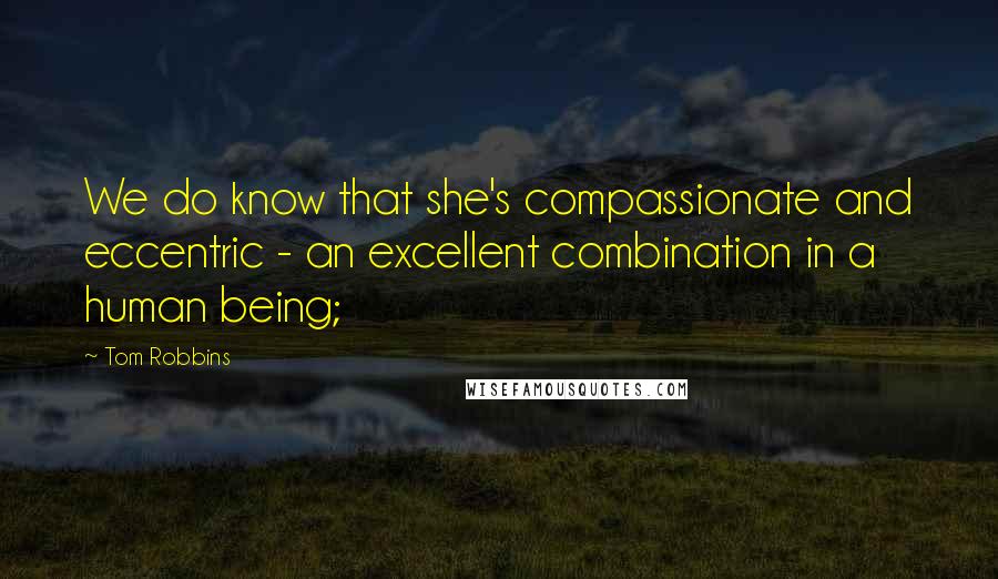 Tom Robbins Quotes: We do know that she's compassionate and eccentric - an excellent combination in a human being;