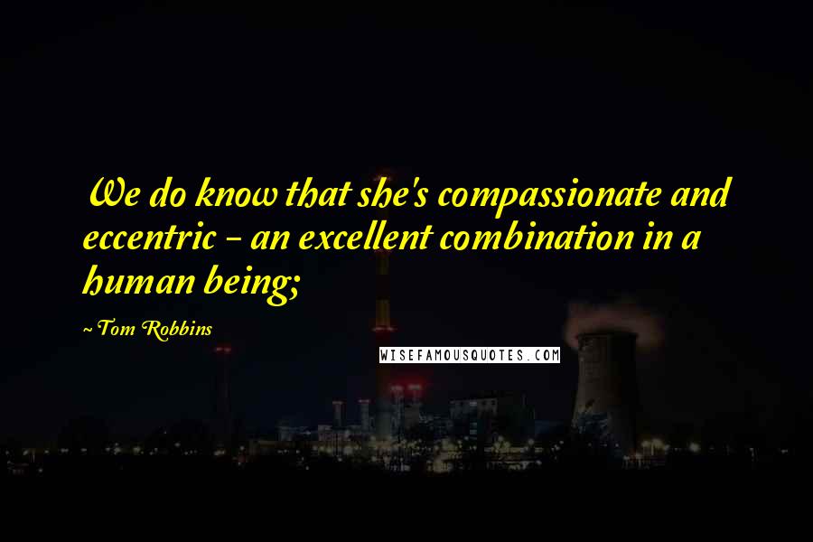 Tom Robbins Quotes: We do know that she's compassionate and eccentric - an excellent combination in a human being;