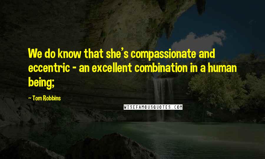Tom Robbins Quotes: We do know that she's compassionate and eccentric - an excellent combination in a human being;