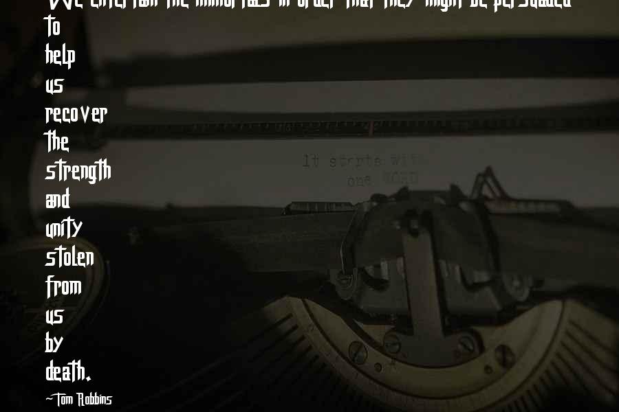 Tom Robbins Quotes: We entertain the immortals in order that they might be persuaded to help us recover the strength and unity stolen from us by death.