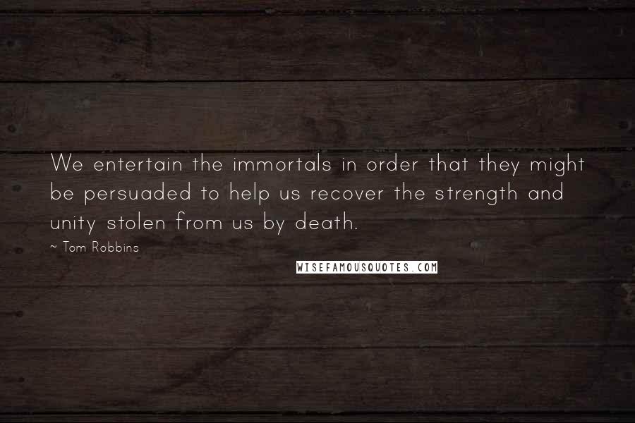 Tom Robbins Quotes: We entertain the immortals in order that they might be persuaded to help us recover the strength and unity stolen from us by death.