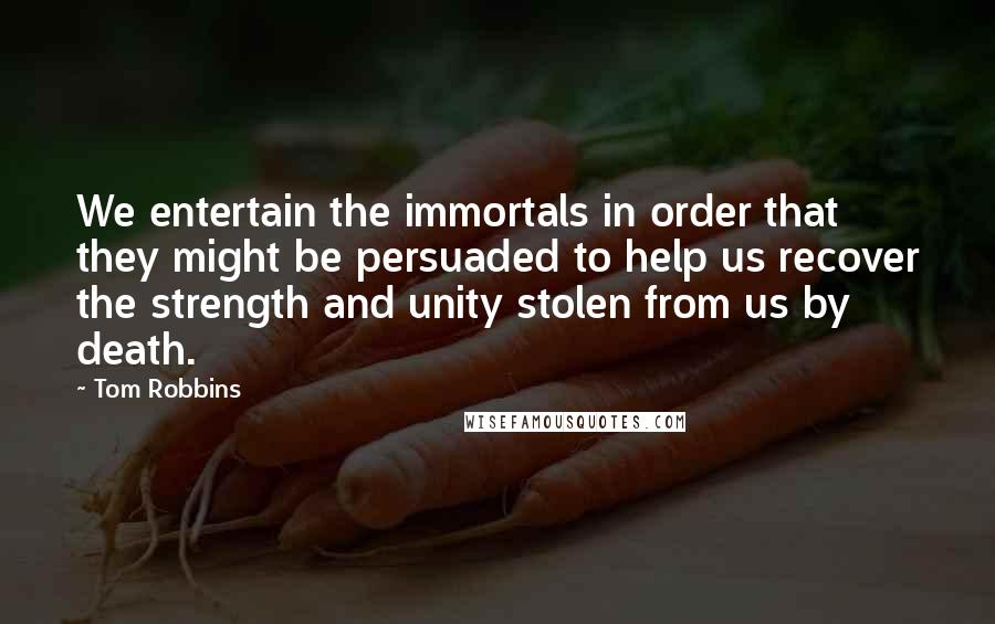 Tom Robbins Quotes: We entertain the immortals in order that they might be persuaded to help us recover the strength and unity stolen from us by death.
