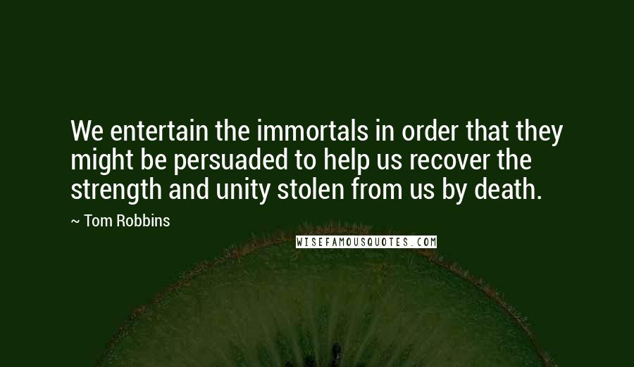 Tom Robbins Quotes: We entertain the immortals in order that they might be persuaded to help us recover the strength and unity stolen from us by death.