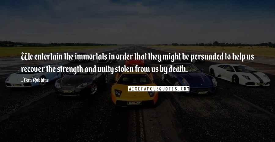 Tom Robbins Quotes: We entertain the immortals in order that they might be persuaded to help us recover the strength and unity stolen from us by death.