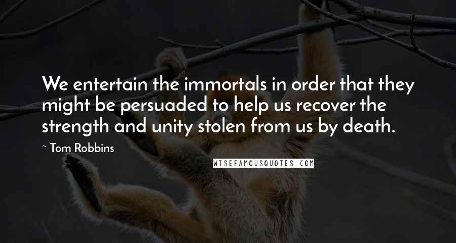 Tom Robbins Quotes: We entertain the immortals in order that they might be persuaded to help us recover the strength and unity stolen from us by death.