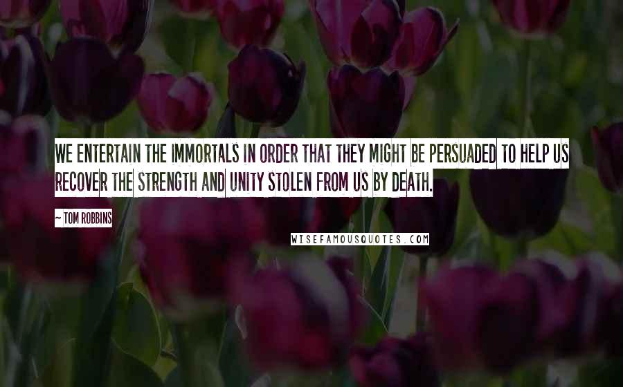 Tom Robbins Quotes: We entertain the immortals in order that they might be persuaded to help us recover the strength and unity stolen from us by death.