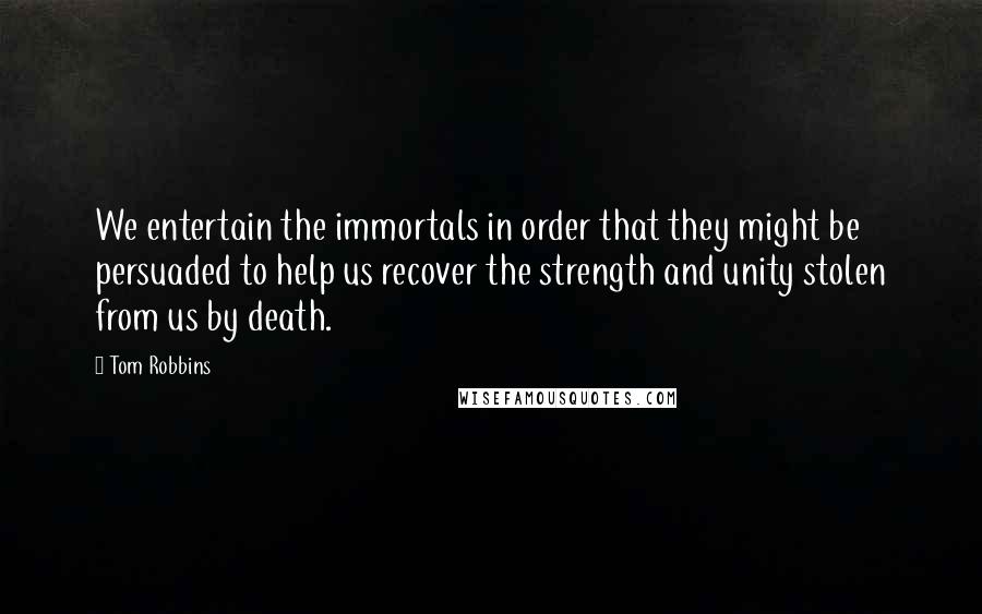 Tom Robbins Quotes: We entertain the immortals in order that they might be persuaded to help us recover the strength and unity stolen from us by death.