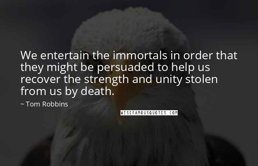 Tom Robbins Quotes: We entertain the immortals in order that they might be persuaded to help us recover the strength and unity stolen from us by death.