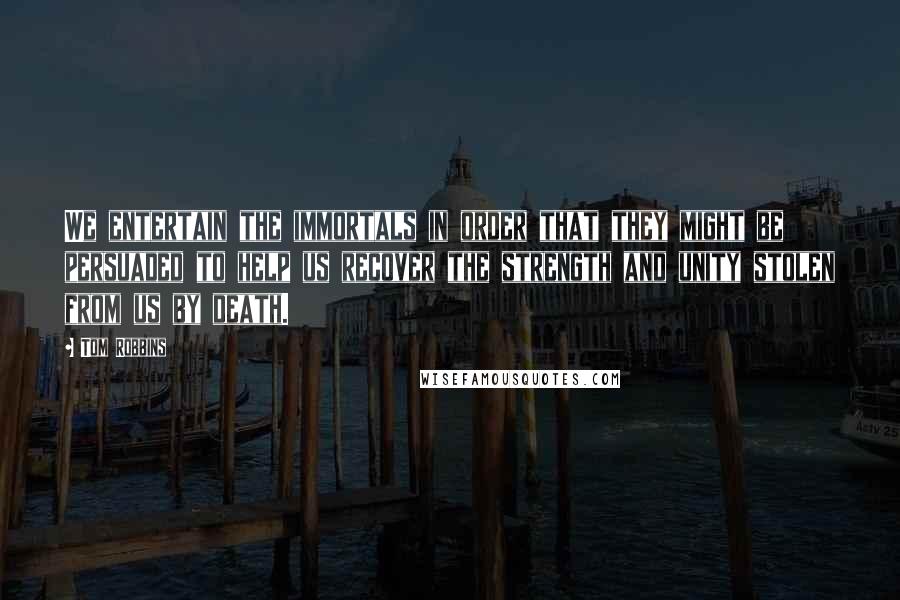 Tom Robbins Quotes: We entertain the immortals in order that they might be persuaded to help us recover the strength and unity stolen from us by death.