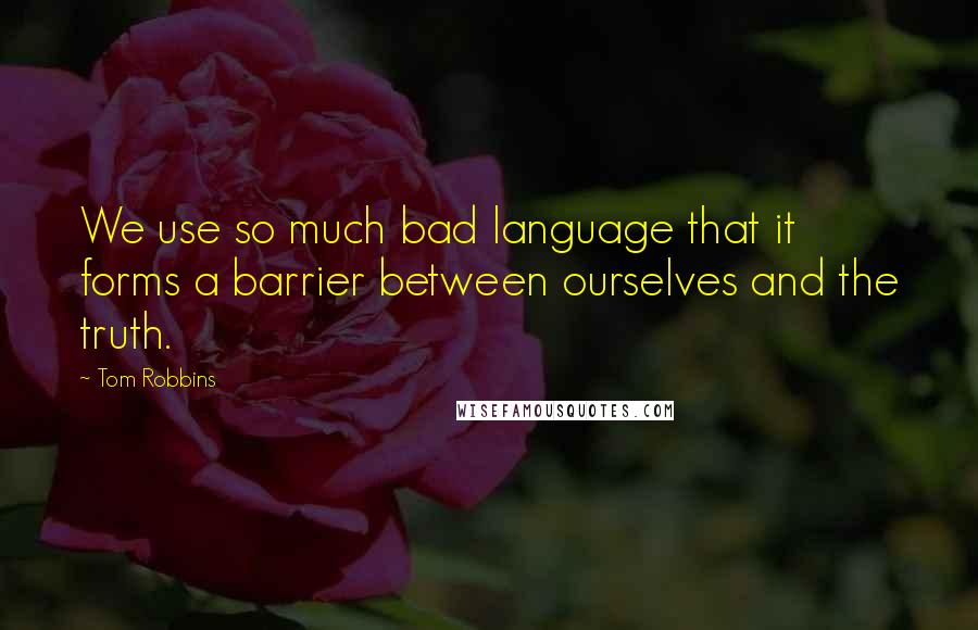 Tom Robbins Quotes: We use so much bad language that it forms a barrier between ourselves and the truth.