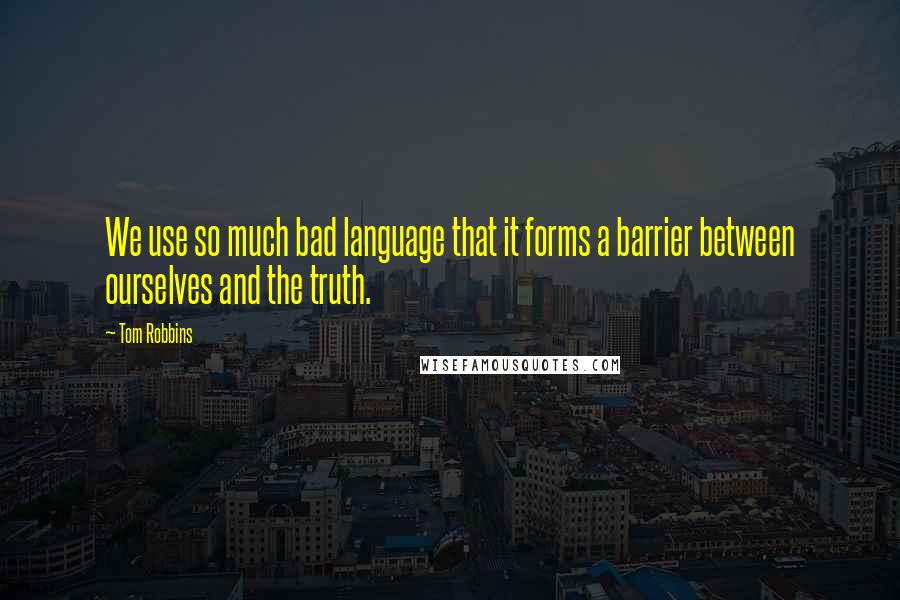 Tom Robbins Quotes: We use so much bad language that it forms a barrier between ourselves and the truth.