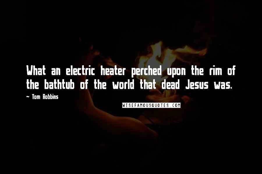 Tom Robbins Quotes: What an electric heater perched upon the rim of the bathtub of the world that dead Jesus was.