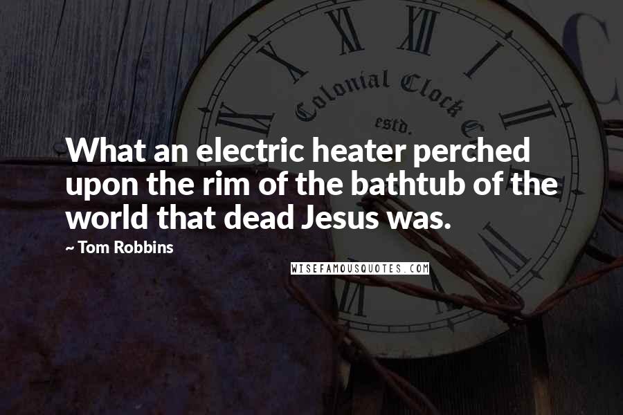 Tom Robbins Quotes: What an electric heater perched upon the rim of the bathtub of the world that dead Jesus was.