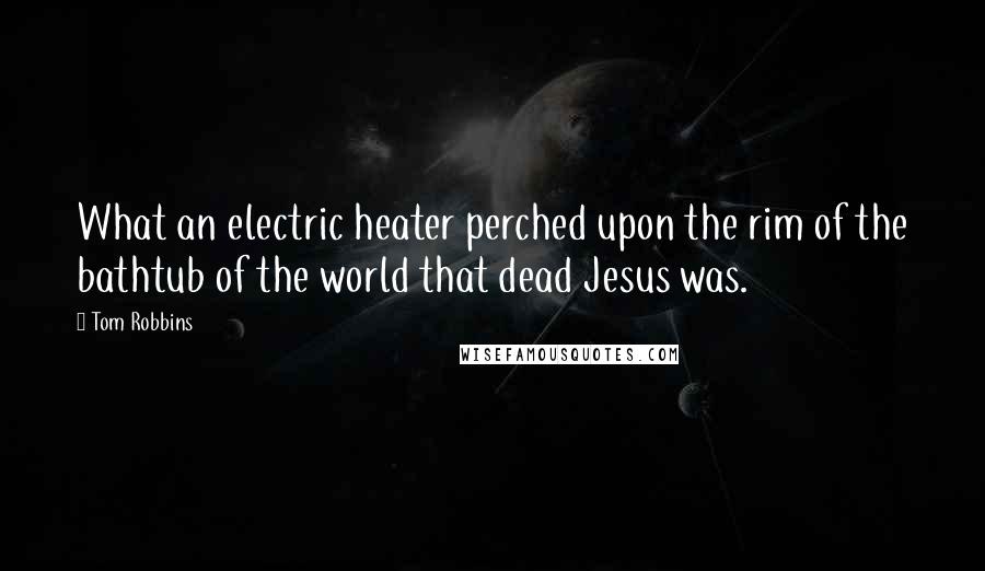 Tom Robbins Quotes: What an electric heater perched upon the rim of the bathtub of the world that dead Jesus was.