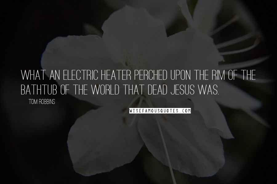 Tom Robbins Quotes: What an electric heater perched upon the rim of the bathtub of the world that dead Jesus was.
