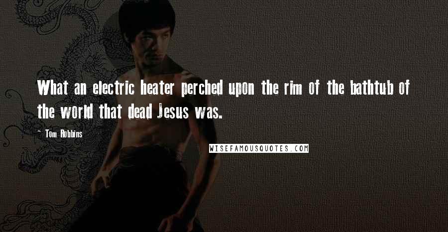Tom Robbins Quotes: What an electric heater perched upon the rim of the bathtub of the world that dead Jesus was.