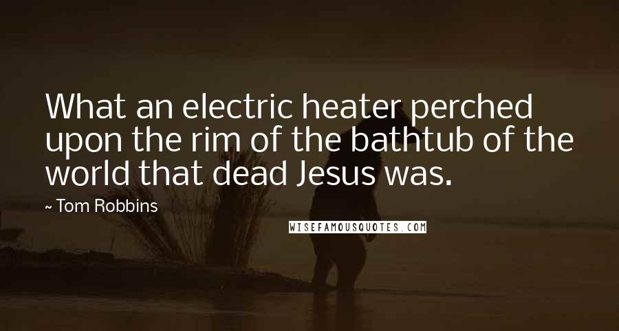 Tom Robbins Quotes: What an electric heater perched upon the rim of the bathtub of the world that dead Jesus was.