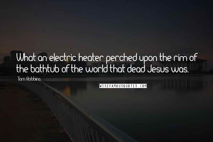 Tom Robbins Quotes: What an electric heater perched upon the rim of the bathtub of the world that dead Jesus was.