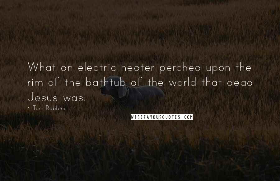 Tom Robbins Quotes: What an electric heater perched upon the rim of the bathtub of the world that dead Jesus was.