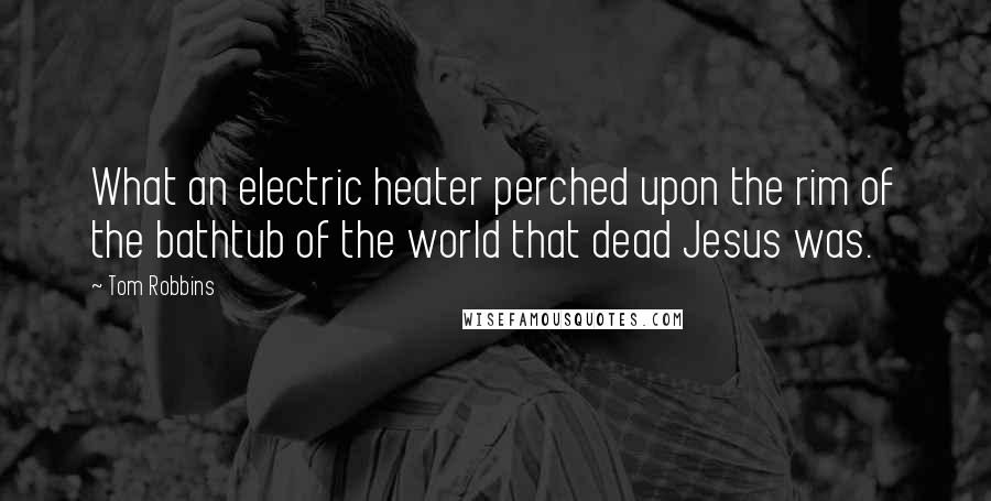 Tom Robbins Quotes: What an electric heater perched upon the rim of the bathtub of the world that dead Jesus was.