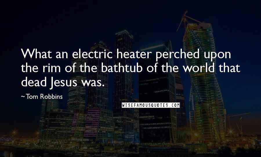 Tom Robbins Quotes: What an electric heater perched upon the rim of the bathtub of the world that dead Jesus was.