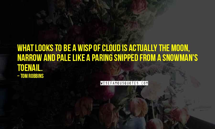 Tom Robbins Quotes: What looks to be a wisp of cloud is actually the moon, narrow and pale like a paring snipped from a snowman's toenail.