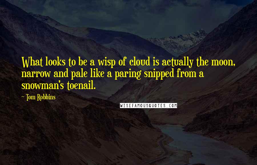 Tom Robbins Quotes: What looks to be a wisp of cloud is actually the moon, narrow and pale like a paring snipped from a snowman's toenail.