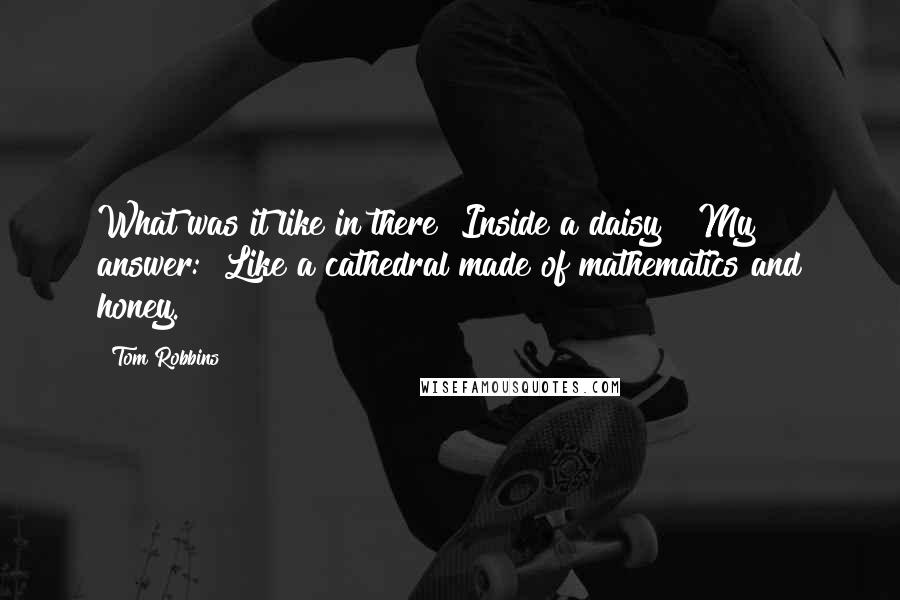 Tom Robbins Quotes: What was it like in there? Inside a daisy?" My answer: "Like a cathedral made of mathematics and honey.