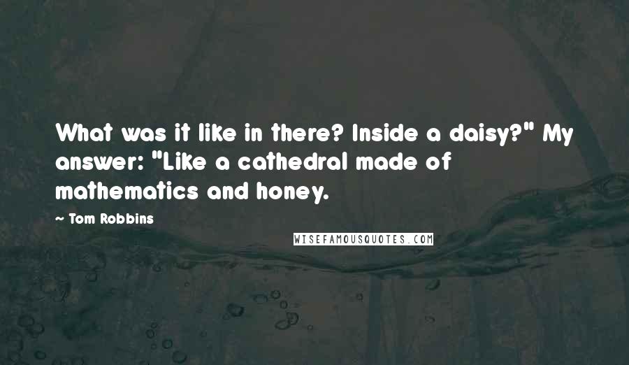 Tom Robbins Quotes: What was it like in there? Inside a daisy?" My answer: "Like a cathedral made of mathematics and honey.